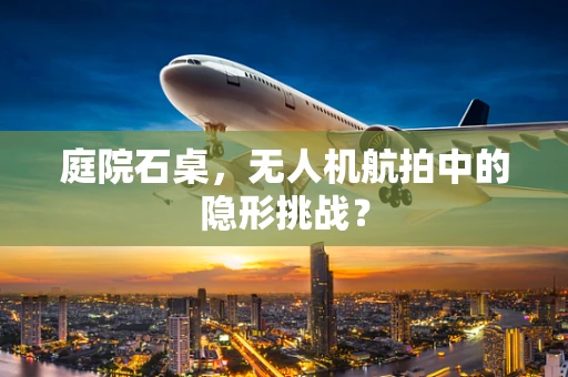 庭院石桌，无人机航拍中的隐形挑战？