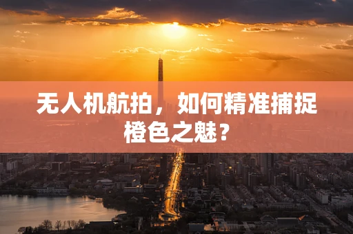 无人机航拍，如何精准捕捉橙色之魅？