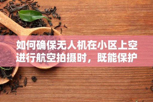 如何确保无人机在小区上空进行航空拍摄时，既能保护隐私又能满足公共安全需求？