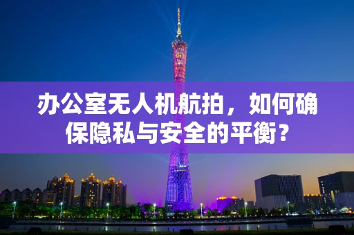 办公室无人机航拍，如何确保隐私与安全的平衡？