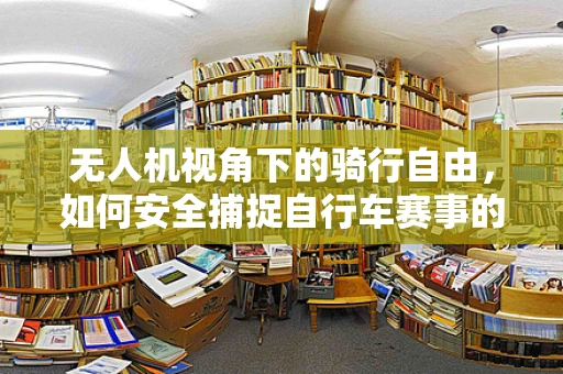 无人机视角下的骑行自由，如何安全捕捉自行车赛事的精彩瞬间？