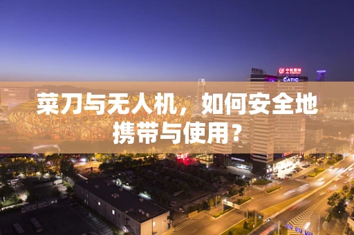 菜刀与无人机，如何安全地携带与使用？