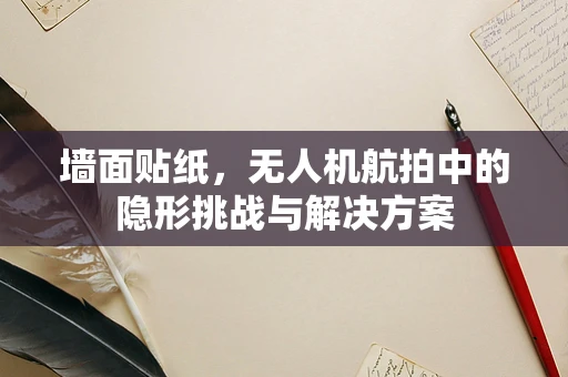 墙面贴纸，无人机航拍中的隐形挑战与解决方案