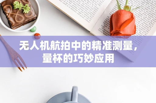 无人机航拍中的精准测量，量杯的巧妙应用