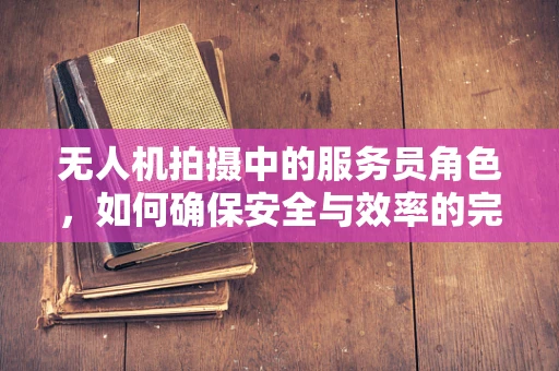 无人机拍摄中的服务员角色，如何确保安全与效率的完美融合？