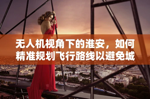 无人机视角下的淮安，如何精准规划飞行路线以避免城市建筑群干扰？