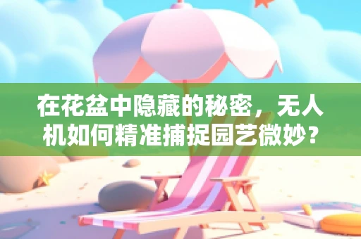 在花盆中隐藏的秘密，无人机如何精准捕捉园艺微妙？