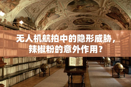 无人机航拍中的隐形威胁，辣椒粉的意外作用？