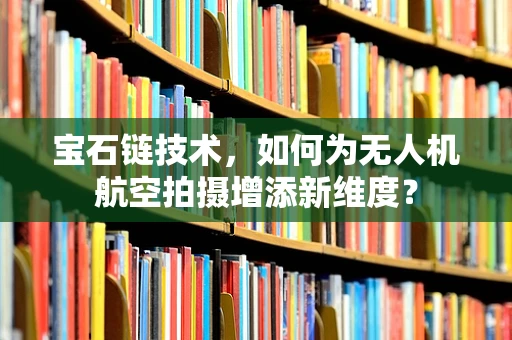 宝石链技术，如何为无人机航空拍摄增添新维度？