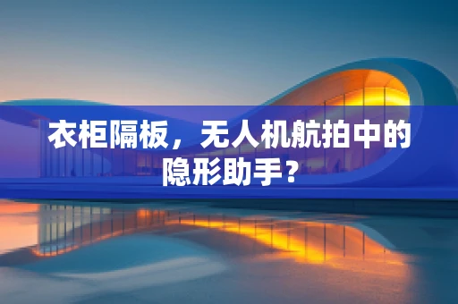衣柜隔板，无人机航拍中的隐形助手？