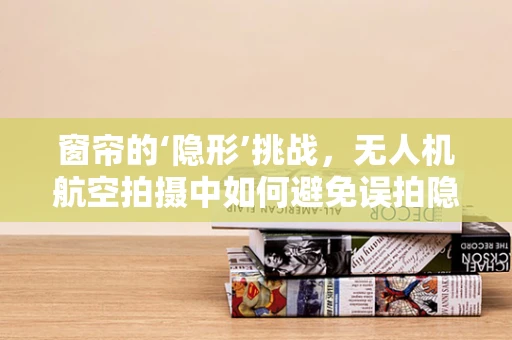 窗帘的‘隐形’挑战，无人机航空拍摄中如何避免误拍隐私区域？