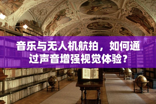 音乐与无人机航拍，如何通过声音增强视觉体验？