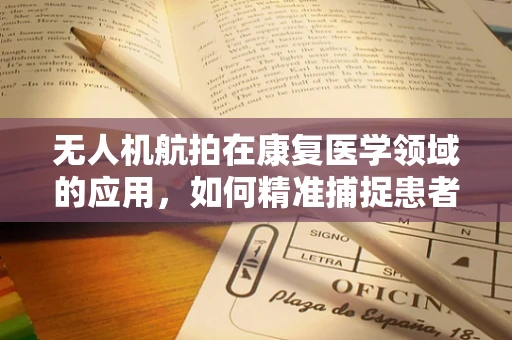 无人机航拍在康复医学领域的应用，如何精准捕捉患者恢复动态？