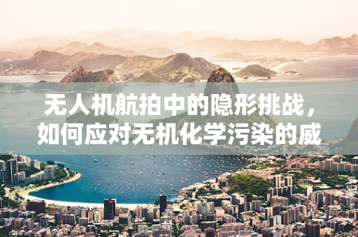 无人机航拍中的隐形挑战，如何应对无机化学污染的威胁？
