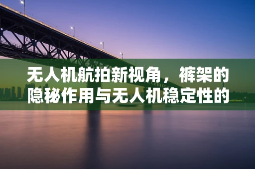 无人机航拍新视角，裤架的隐秘作用与无人机稳定性的创新关联