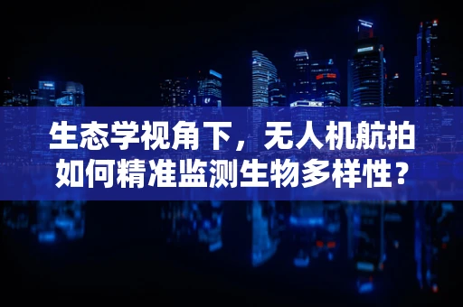 生态学视角下，无人机航拍如何精准监测生物多样性？