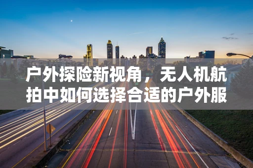 户外探险新视角，无人机航拍中如何选择合适的户外服？