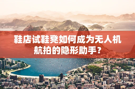 鞋店试鞋凳如何成为无人机航拍的隐形助手？