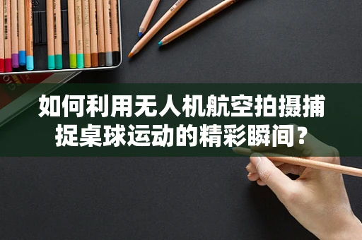 如何利用无人机航空拍摄捕捉桌球运动的精彩瞬间？