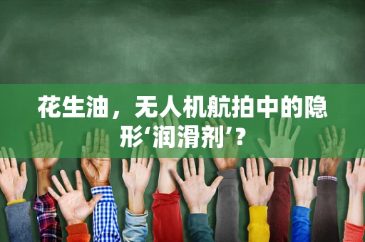 花生油，无人机航拍中的隐形‘润滑剂’？