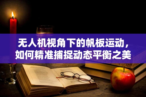 无人机视角下的帆板运动，如何精准捕捉动态平衡之美？