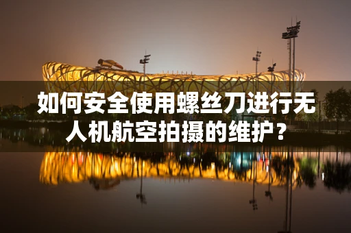 如何安全使用螺丝刀进行无人机航空拍摄的维护？