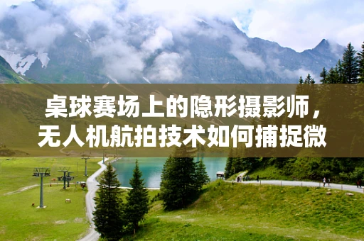 桌球赛场上的隐形摄影师，无人机航拍技术如何捕捉微妙瞬间？