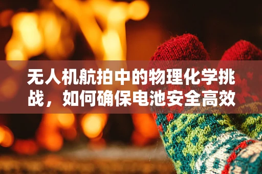 无人机航拍中的物理化学挑战，如何确保电池安全高效？