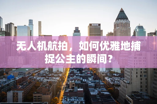 无人机航拍，如何优雅地捕捉公主的瞬间？