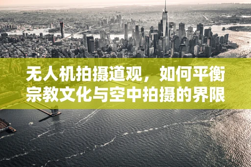 无人机拍摄道观，如何平衡宗教文化与空中拍摄的界限？