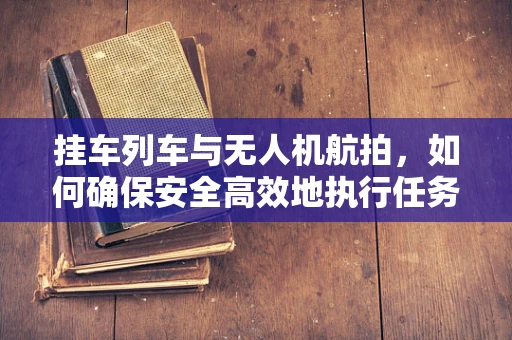 挂车列车与无人机航拍，如何确保安全高效地执行任务？