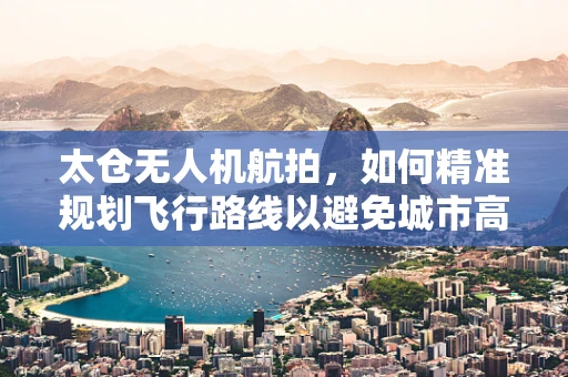 太仓无人机航拍，如何精准规划飞行路线以避免城市高楼遮挡？