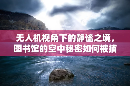 无人机视角下的静谧之境，图书馆的空中秘密如何被捕捉？