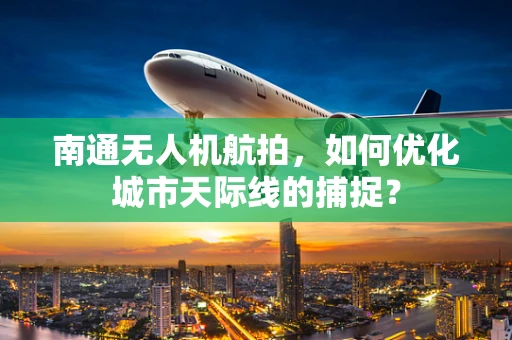 南通无人机航拍，如何优化城市天际线的捕捉？