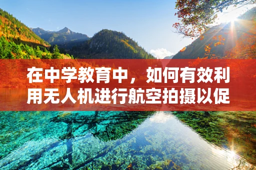 在中学教育中，如何有效利用无人机进行航空拍摄以促进科学教育？