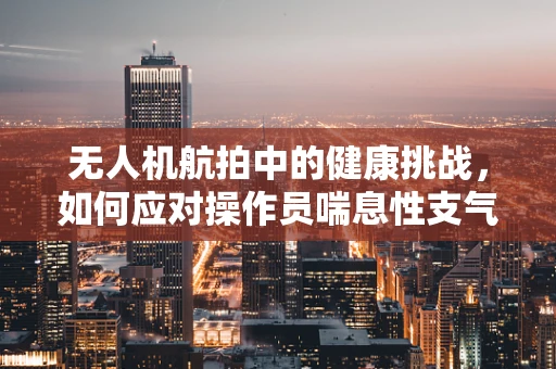 无人机航拍中的健康挑战，如何应对操作员喘息性支气管炎？