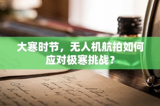 大寒时节，无人机航拍如何应对极寒挑战？