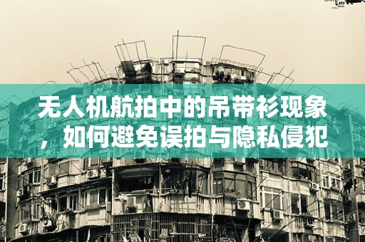 无人机航拍中的吊带衫现象，如何避免误拍与隐私侵犯？