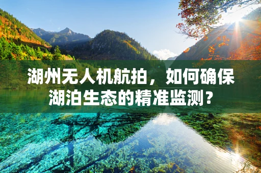湖州无人机航拍，如何确保湖泊生态的精准监测？