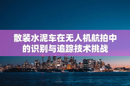 散装水泥车在无人机航拍中的识别与追踪技术挑战