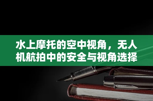 水上摩托的空中视角，无人机航拍中的安全与视角选择