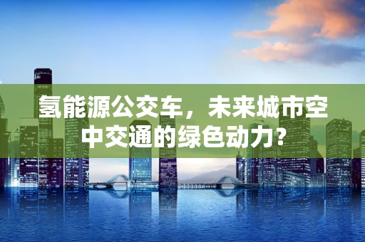 氢能源公交车，未来城市空中交通的绿色动力？