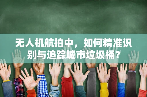 无人机航拍中，如何精准识别与追踪城市垃圾桶？