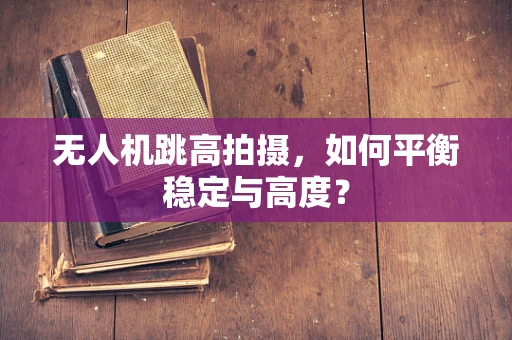 无人机跳高拍摄，如何平衡稳定与高度？