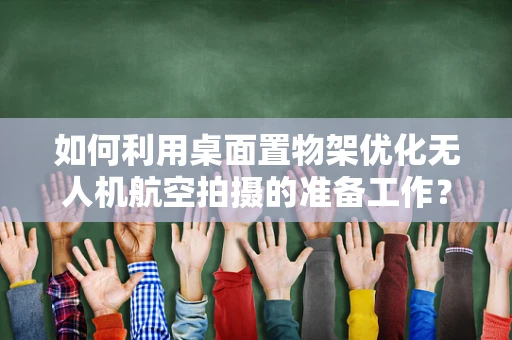 如何利用桌面置物架优化无人机航空拍摄的准备工作？