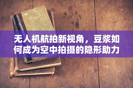 无人机航拍新视角，豆浆如何成为空中拍摄的隐形助力？