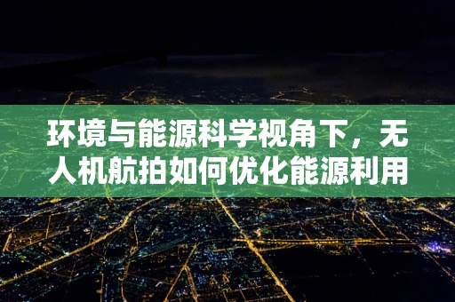 环境与能源科学视角下，无人机航拍如何优化能源利用与环境保护？