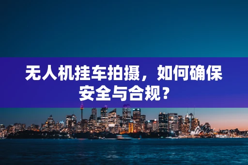 无人机挂车拍摄，如何确保安全与合规？