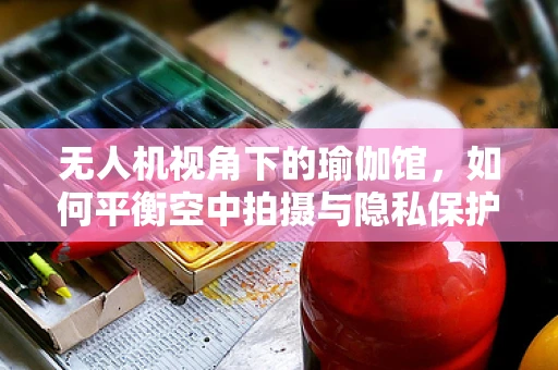 无人机视角下的瑜伽馆，如何平衡空中拍摄与隐私保护？