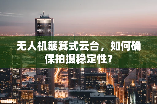 无人机簸箕式云台，如何确保拍摄稳定性？